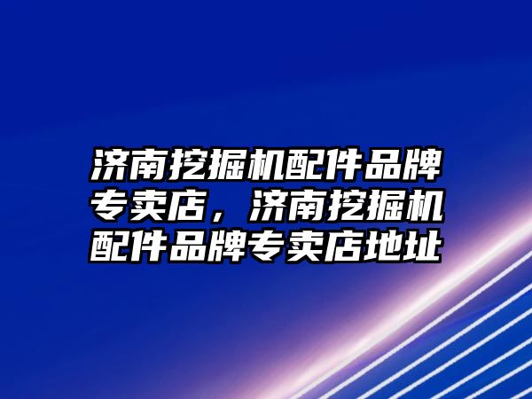 濟南挖掘機配件品牌專賣店，濟南挖掘機配件品牌專賣店地址