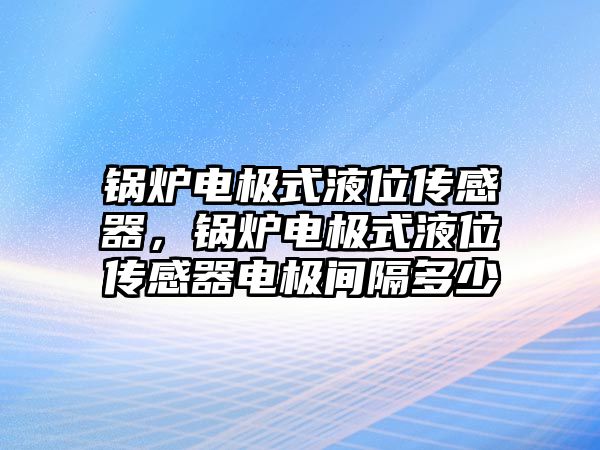 鍋爐電極式液位傳感器，鍋爐電極式液位傳感器電極間隔多少