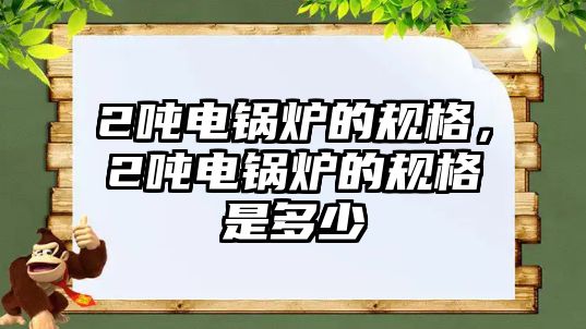 2噸電鍋爐的規(guī)格，2噸電鍋爐的規(guī)格是多少