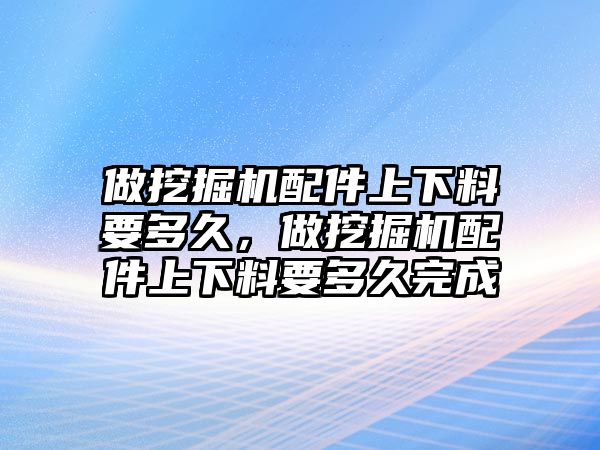 做挖掘機(jī)配件上下料要多久，做挖掘機(jī)配件上下料要多久完成