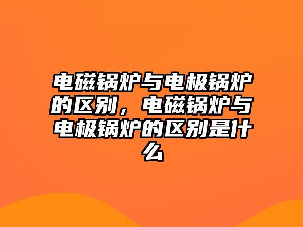 電磁鍋爐與電極鍋爐的區(qū)別，電磁鍋爐與電極鍋爐的區(qū)別是什么