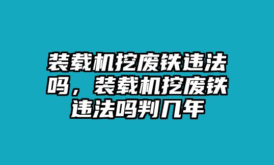 裝載機(jī)挖廢鐵違法嗎，裝載機(jī)挖廢鐵違法嗎判幾年