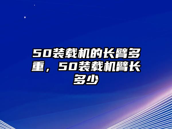 50裝載機(jī)的長(zhǎng)臂多重，50裝載機(jī)臂長(zhǎng)多少