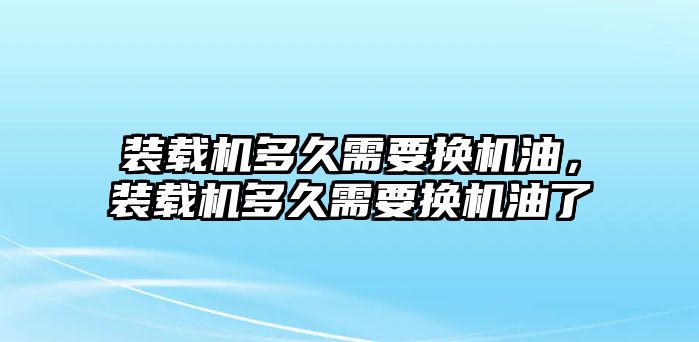 裝載機(jī)多久需要換機(jī)油，裝載機(jī)多久需要換機(jī)油了