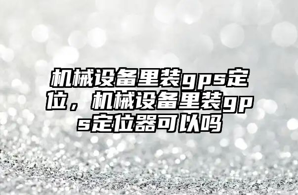 機械設(shè)備里裝gps定位，機械設(shè)備里裝gps定位器可以嗎