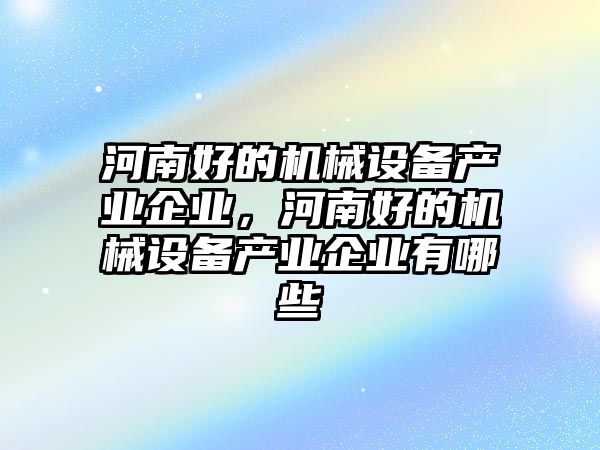 河南好的機械設(shè)備產(chǎn)業(yè)企業(yè)，河南好的機械設(shè)備產(chǎn)業(yè)企業(yè)有哪些