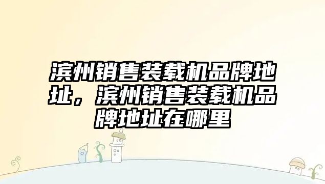 濱州銷售裝載機(jī)品牌地址，濱州銷售裝載機(jī)品牌地址在哪里