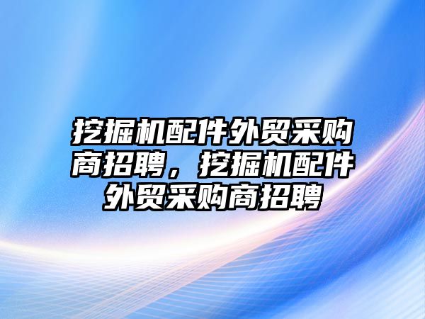 挖掘機配件外貿(mào)采購商招聘，挖掘機配件外貿(mào)采購商招聘