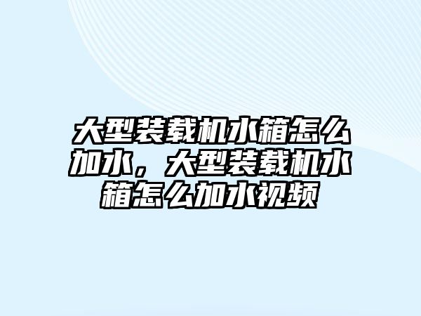 大型裝載機(jī)水箱怎么加水，大型裝載機(jī)水箱怎么加水視頻