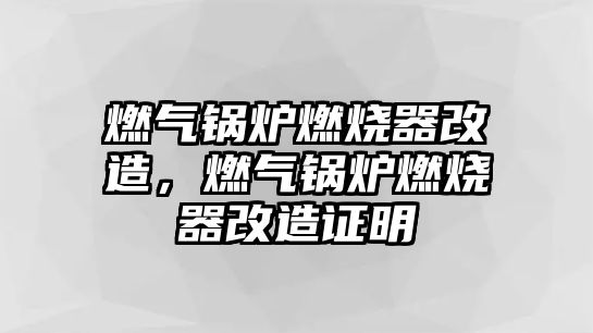 燃?xì)忮仩t燃燒器改造，燃?xì)忮仩t燃燒器改造證明