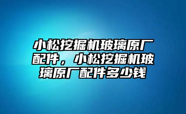 小松挖掘機(jī)玻璃原廠配件，小松挖掘機(jī)玻璃原廠配件多少錢(qián)