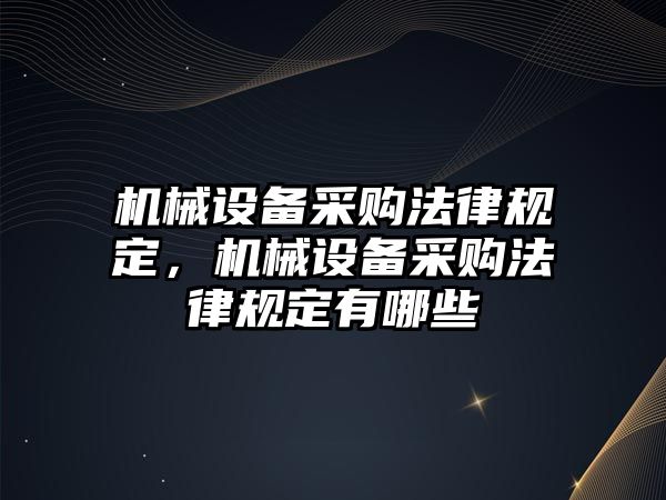 機(jī)械設(shè)備采購(gòu)法律規(guī)定，機(jī)械設(shè)備采購(gòu)法律規(guī)定有哪些