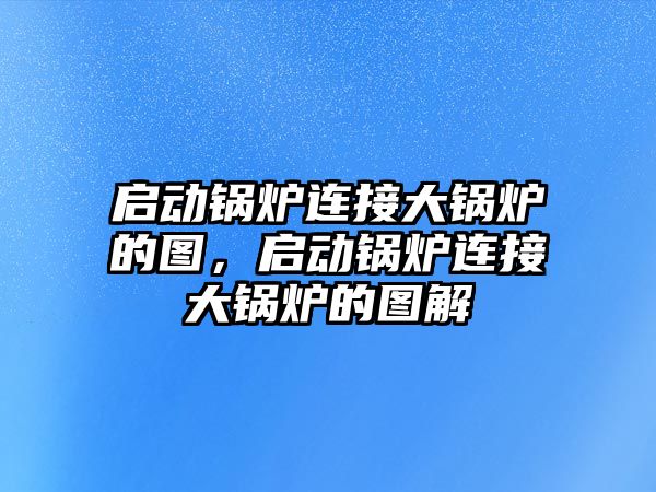 啟動鍋爐連接大鍋爐的圖，啟動鍋爐連接大鍋爐的圖解