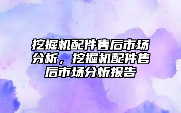 挖掘機配件售后市場分析，挖掘機配件售后市場分析報告