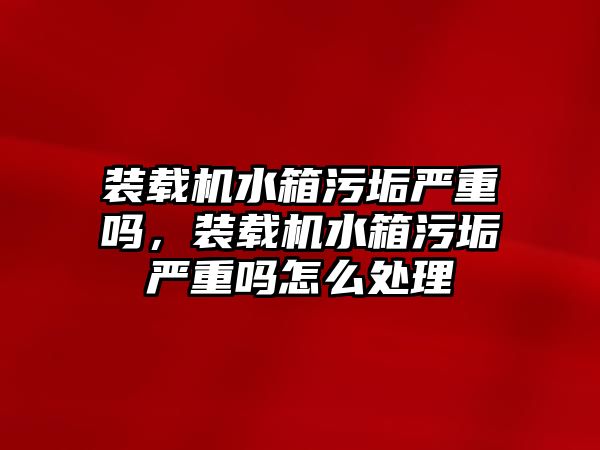 裝載機(jī)水箱污垢嚴(yán)重嗎，裝載機(jī)水箱污垢嚴(yán)重嗎怎么處理