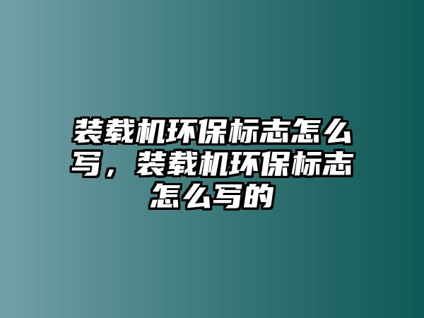 裝載機(jī)環(huán)保標(biāo)志怎么寫，裝載機(jī)環(huán)保標(biāo)志怎么寫的