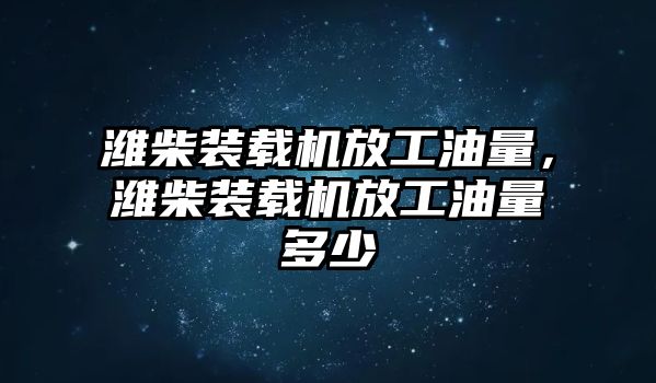 濰柴裝載機(jī)放工油量，濰柴裝載機(jī)放工油量多少