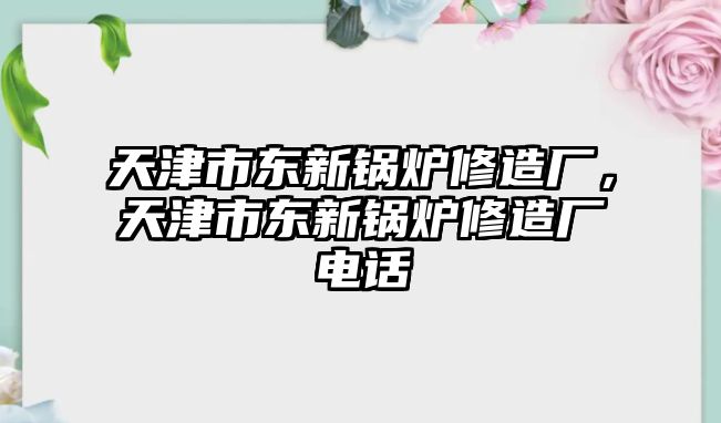 天津市東新鍋爐修造廠，天津市東新鍋爐修造廠電話