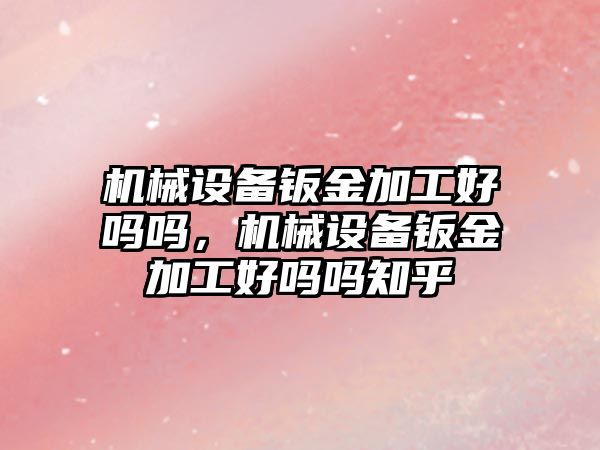 機械設(shè)備鈑金加工好嗎嗎，機械設(shè)備鈑金加工好嗎嗎知乎