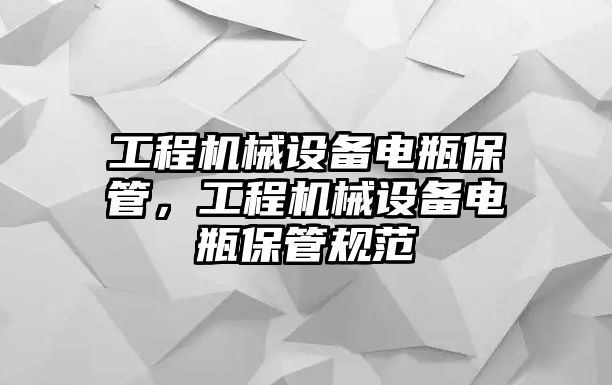 工程機(jī)械設(shè)備電瓶保管，工程機(jī)械設(shè)備電瓶保管規(guī)范