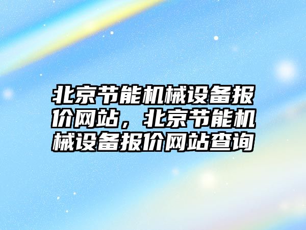 北京節(jié)能機械設(shè)備報價網(wǎng)站，北京節(jié)能機械設(shè)備報價網(wǎng)站查詢