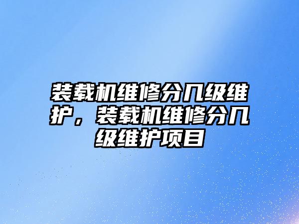 裝載機(jī)維修分幾級(jí)維護(hù)，裝載機(jī)維修分幾級(jí)維護(hù)項(xiàng)目