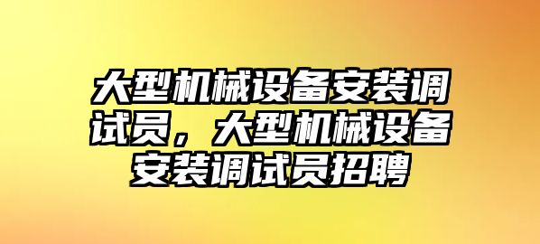 大型機(jī)械設(shè)備安裝調(diào)試員，大型機(jī)械設(shè)備安裝調(diào)試員招聘