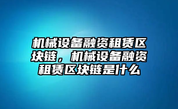 機械設(shè)備融資租賃區(qū)塊鏈，機械設(shè)備融資租賃區(qū)塊鏈是什么