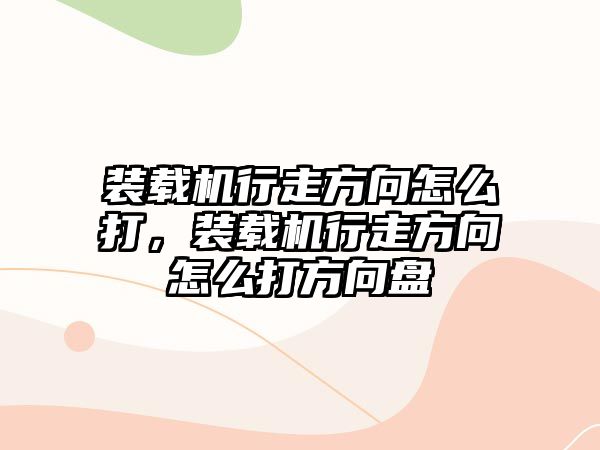 裝載機(jī)行走方向怎么打，裝載機(jī)行走方向怎么打方向盤