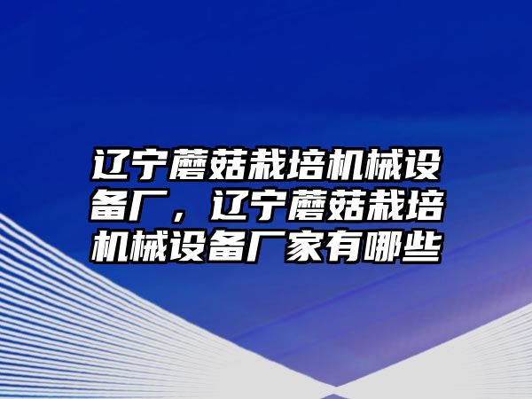 遼寧蘑菇栽培機械設(shè)備廠，遼寧蘑菇栽培機械設(shè)備廠家有哪些