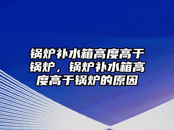 鍋爐補水箱高度高于鍋爐，鍋爐補水箱高度高于鍋爐的原因