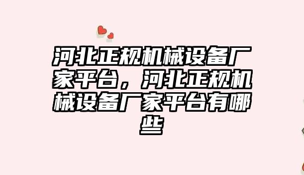 河北正規(guī)機械設備廠家平臺，河北正規(guī)機械設備廠家平臺有哪些