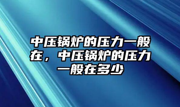 中壓鍋爐的壓力一般在，中壓鍋爐的壓力一般在多少