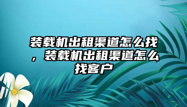 裝載機出租渠道怎么找，裝載機出租渠道怎么找客戶