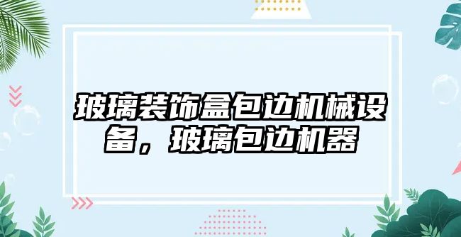 玻璃裝飾盒包邊機械設(shè)備，玻璃包邊機器