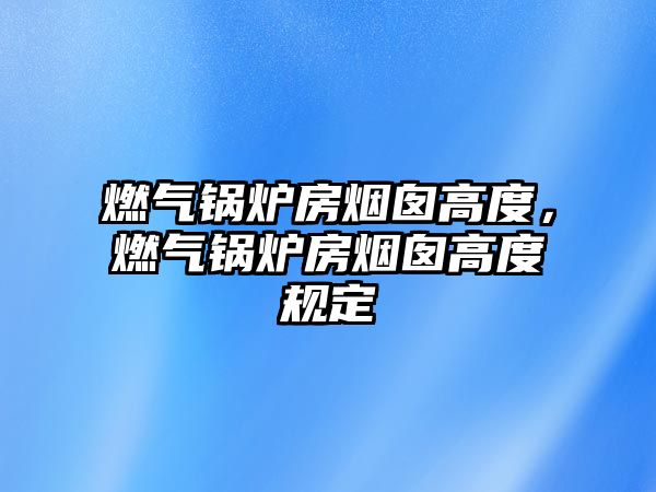 燃?xì)忮仩t房煙囪高度，燃?xì)忮仩t房煙囪高度規(guī)定