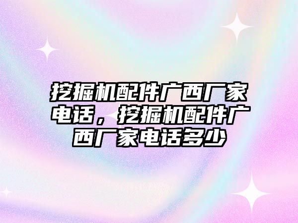 挖掘機(jī)配件廣西廠家電話，挖掘機(jī)配件廣西廠家電話多少