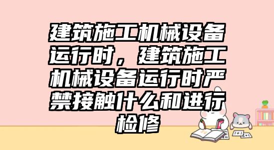 建筑施工機械設(shè)備運行時，建筑施工機械設(shè)備運行時嚴禁接觸什么和進行檢修