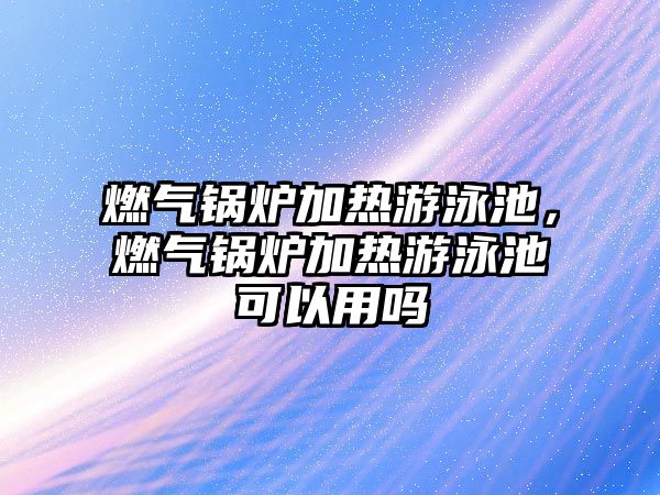 燃氣鍋爐加熱游泳池，燃氣鍋爐加熱游泳池可以用嗎