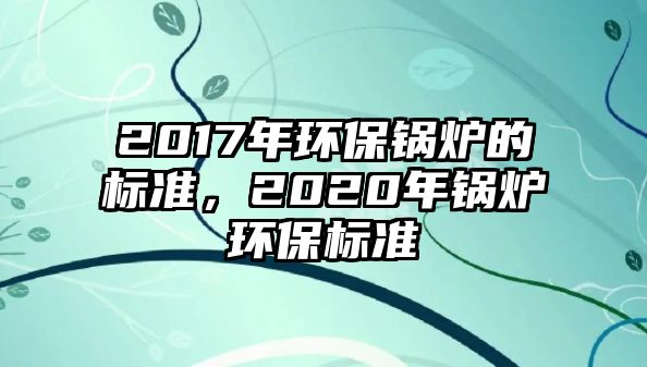 2017年環(huán)保鍋爐的標(biāo)準(zhǔn)，2020年鍋爐環(huán)保標(biāo)準(zhǔn)