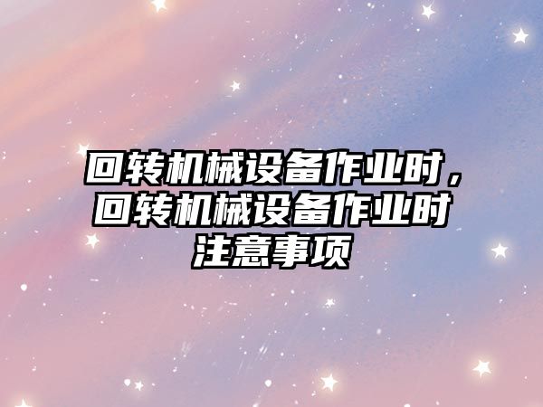 回轉機械設備作業(yè)時，回轉機械設備作業(yè)時注意事項