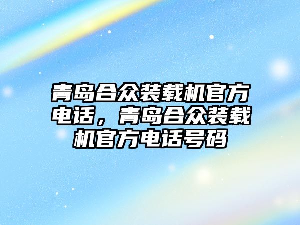 青島合眾裝載機(jī)官方電話，青島合眾裝載機(jī)官方電話號碼