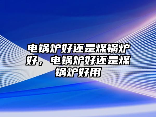 電鍋爐好還是煤鍋爐好，電鍋爐好還是煤鍋爐好用