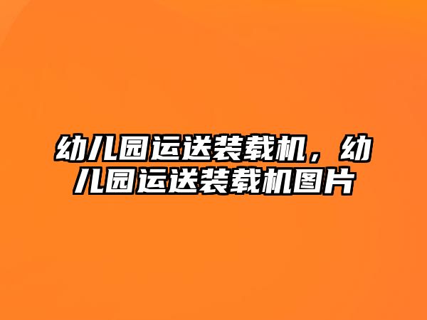 幼兒園運(yùn)送裝載機(jī)，幼兒園運(yùn)送裝載機(jī)圖片