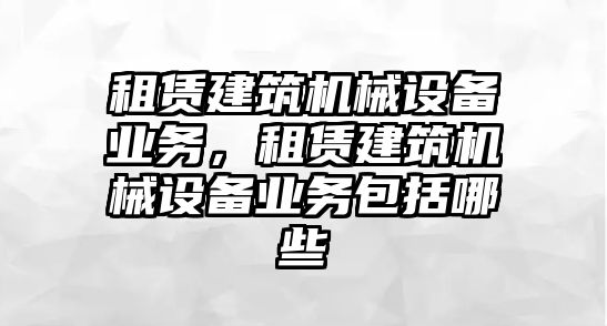 租賃建筑機械設備業(yè)務，租賃建筑機械設備業(yè)務包括哪些