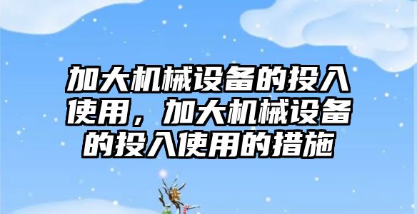 加大機械設(shè)備的投入使用，加大機械設(shè)備的投入使用的措施