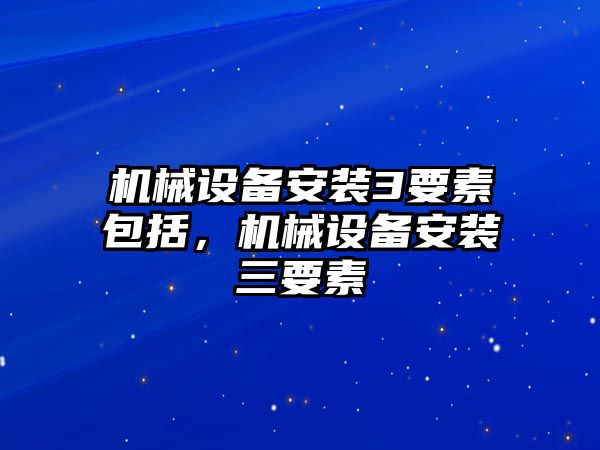 機械設備安裝3要素包括，機械設備安裝三要素