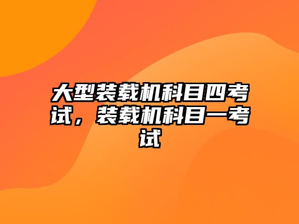 大型裝載機科目四考試，裝載機科目一考試