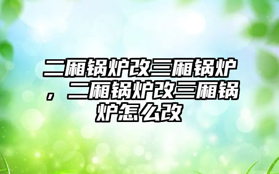 二廂鍋爐改三廂鍋爐，二廂鍋爐改三廂鍋爐怎么改