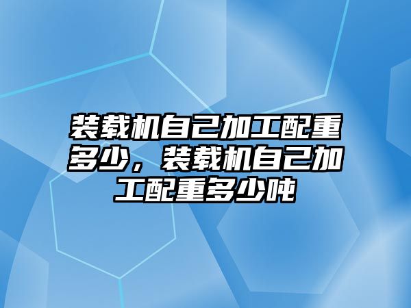 裝載機(jī)自己加工配重多少，裝載機(jī)自己加工配重多少噸